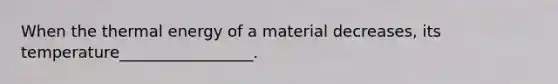 When the thermal energy of a material decreases, its temperature_________________.