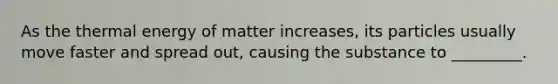 As the thermal energy of matter increases, its particles usually move faster and spread out, causing the substance to _________.