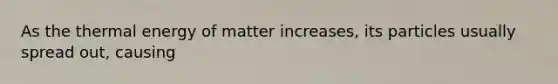 As the thermal energy of matter increases, its particles usually spread out, causing
