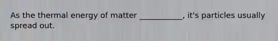 As the thermal energy of matter ___________, it's particles usually spread out.