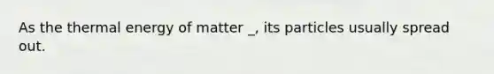 As the thermal energy of matter _, its particles usually spread out.