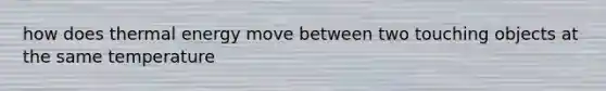 how does thermal energy move between two touching objects at the same temperature