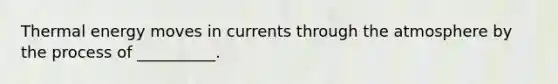 Thermal energy moves in currents through the atmosphere by the process of __________.