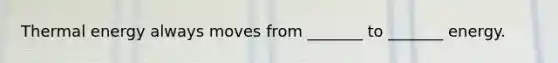 Thermal energy always moves from _______ to _______ energy.