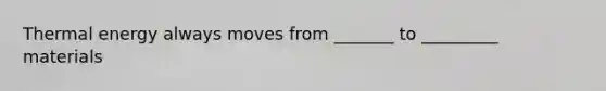 Thermal energy always moves from _______ to _________ materials
