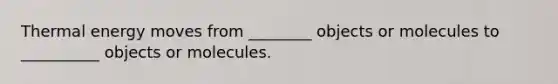 Thermal energy moves from ________ objects or molecules to __________ objects or molecules.