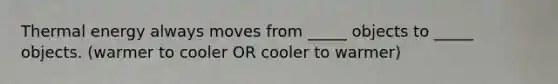 Thermal energy always moves from _____ objects to _____ objects. (warmer to cooler OR cooler to warmer)