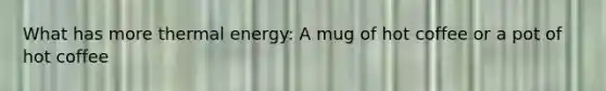 What has more thermal energy: A mug of hot coffee or a pot of hot coffee