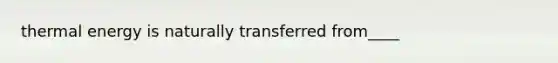 thermal energy is naturally transferred from____