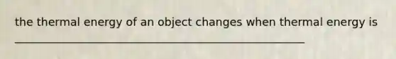 the thermal energy of an object changes when thermal energy is ____________________________________________________