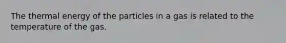 ​The thermal energy of the particles in a gas is related to the temperature of the gas.