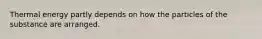 Thermal energy partly depends on how the particles of the substance are arranged.