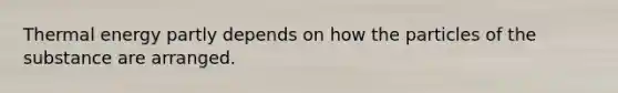 Thermal energy partly depends on how the particles of the substance are arranged.