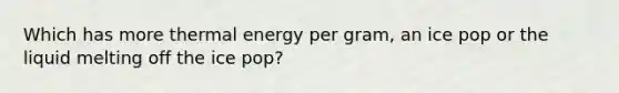 Which has more thermal energy per gram, an ice pop or the liquid melting off the ice pop?