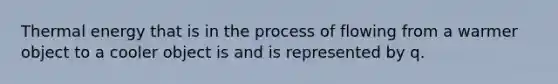 Thermal energy that is in the process of flowing from a warmer object to a cooler object is and is represented by q.