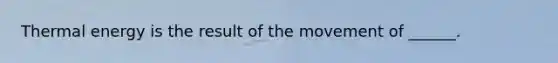 Thermal energy is the result of the movement of ______.