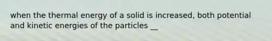 when the thermal energy of a solid is increased, both potential and kinetic energies of the particles __