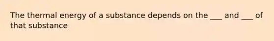 The thermal energy of a substance depends on the ___ and ___ of that substance