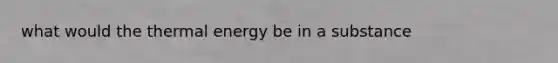 what would the thermal energy be in a substance