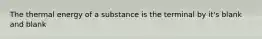 The thermal energy of a substance is the terminal by it's blank and blank