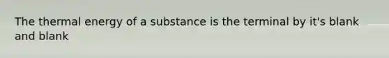 The thermal energy of a substance is the terminal by it's blank and blank