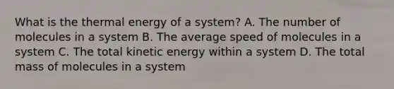 What is the thermal energy of a system? A. The number of molecules in a system B. The average speed of molecules in a system C. The total kinetic energy within a system D. The total mass of molecules in a system