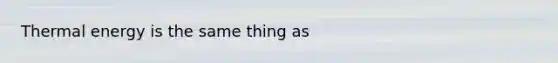 Thermal energy is the same thing as