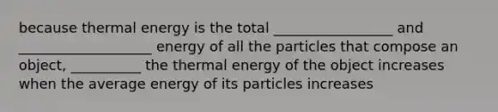 because thermal energy is the total _________________ and ___________________ energy of all the particles that compose an object, __________ the thermal energy of the object increases when the average energy of its particles increases