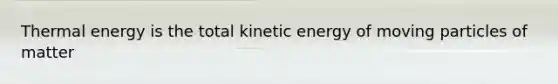 Thermal energy is the total kinetic energy of moving particles of matter