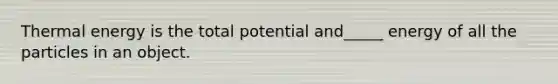 Thermal energy is the total potential and_____ energy of all the particles in an object.