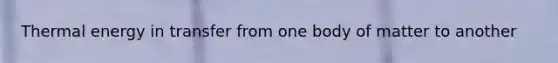 Thermal energy in transfer from one body of matter to another