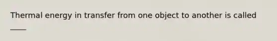 Thermal energy in transfer from one object to another is called ____