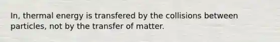 In, thermal energy is transfered by the collisions between particles, not by the transfer of matter.