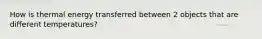 How is thermal energy transferred between 2 objects that are different temperatures?