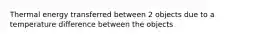 Thermal energy transferred between 2 objects due to a temperature difference between the objects