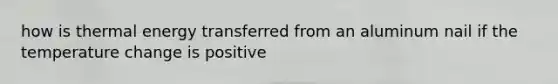 how is thermal energy transferred from an aluminum nail if the temperature change is positive