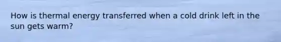 How is thermal energy transferred when a cold drink left in the sun gets warm?