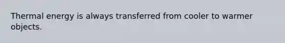 Thermal energy is always transferred from cooler to warmer objects.