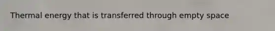 Thermal energy that is transferred through empty space