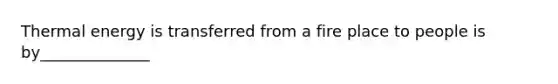 Thermal energy is transferred from a fire place to people is by______________