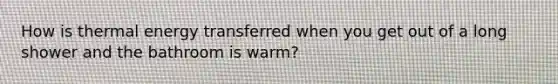 How is thermal energy transferred when you get out of a long shower and the bathroom is warm?