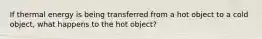 If thermal energy is being transferred from a hot object to a cold object, what happens to the hot object?