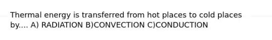 Thermal energy is transferred from hot places to cold places by.... A) RADIATION B)CONVECTION C)CONDUCTION