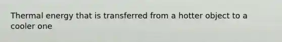 Thermal energy that is transferred from a hotter object to a cooler one