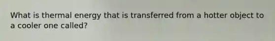 What is thermal energy that is transferred from a hotter object to a cooler one called?