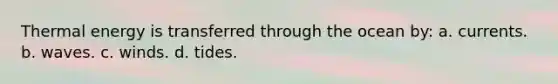 Thermal energy is transferred through the ocean by: a. currents. b. waves. c. winds. d. tides.