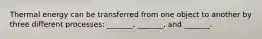 Thermal energy can be transferred from one object to another by three different processes: _______, _______, and _______.