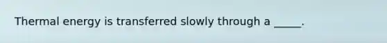 Thermal energy is transferred slowly through a _____.