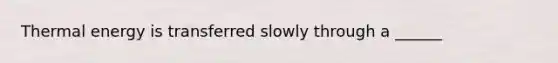 Thermal energy is transferred slowly through a ______