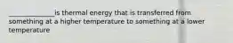 ______________is thermal energy that is transferred from something at a higher temperature to something at a lower temperature